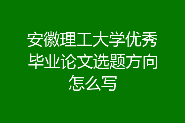 安徽理工大学优秀毕业论文选题方向怎么写
