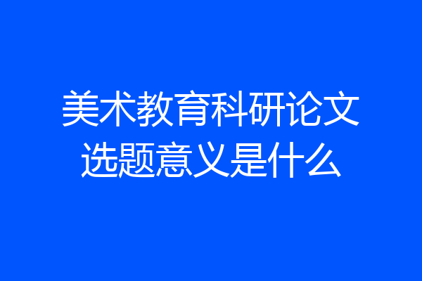 美术教育科研论文选题意义是什么