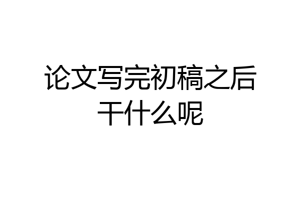 论文写完初稿之后干什么呢