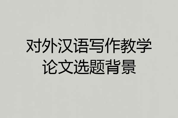 对外汉语写作教学论文选题背景