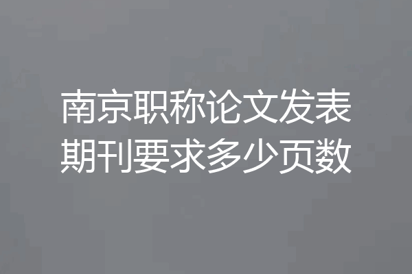 南京职称论文发表期刊要求多少页数