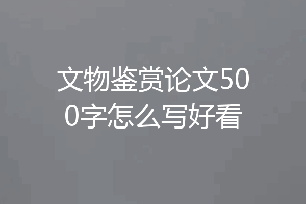 文物鉴赏论文500字怎么写好看