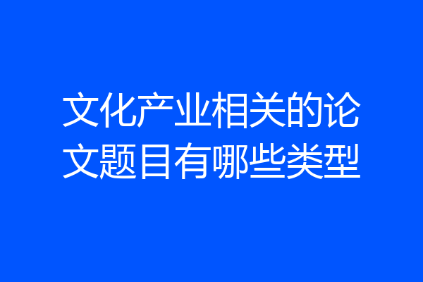 文化产业相关的论文题目有哪些类型