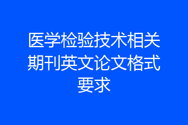 医学检验技术相关期刊英文论文格式要求