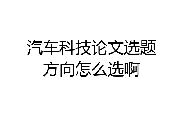 汽车科技论文选题方向怎么选啊