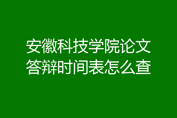 安徽科技学院论文答辩时间表怎么查