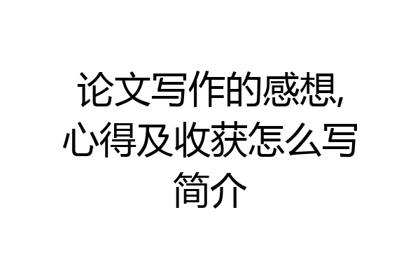 论文写作的感想,心得及收获怎么写简介