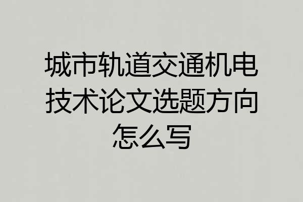 城市轨道交通机电技术论文选题方向怎么写