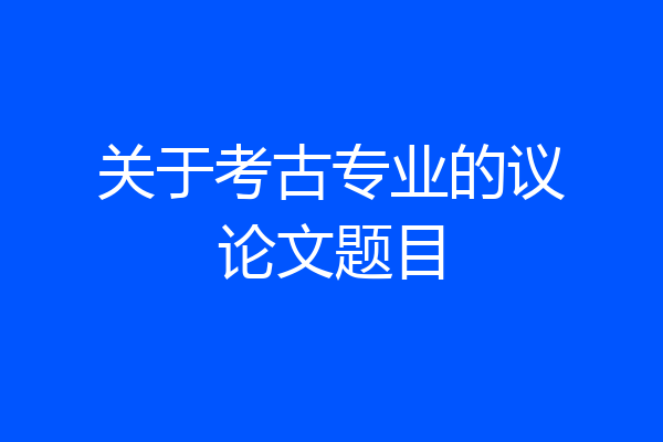 关于考古专业的议论文题目