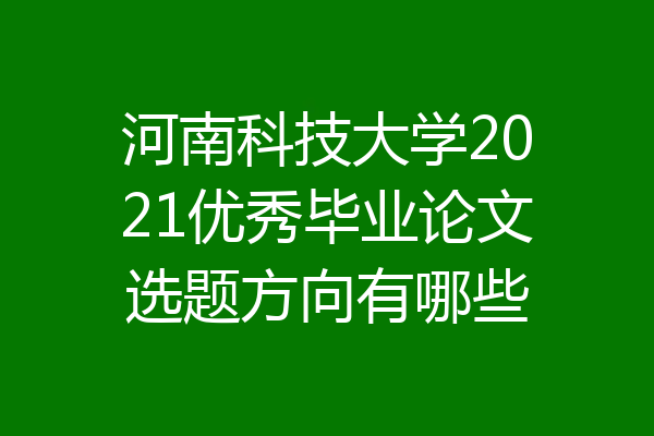 河南科技大学2021优秀毕业论文选题方向有哪些