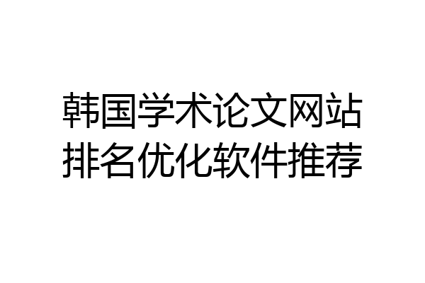 韩国学术论文网站排名优化软件推荐