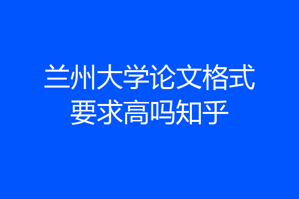 兰州大学论文格式要求高吗知乎