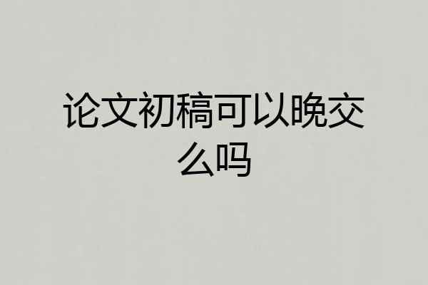 论文初稿可以晚交么吗
