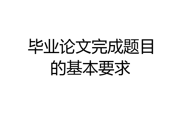 毕业论文完成题目的基本要求