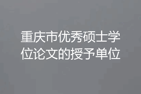 重庆市优秀硕士学位论文的授予单位