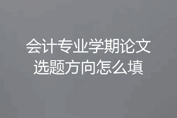 会计专业学期论文选题方向怎么填