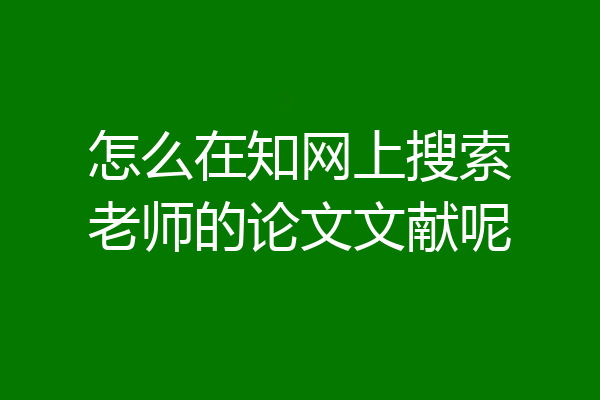 怎么在知网上搜索老师的论文文献呢