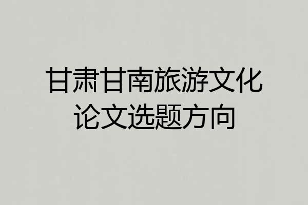 甘肃甘南旅游文化论文选题方向