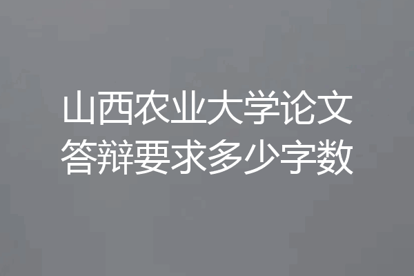 山西农业大学论文答辩要求多少字数