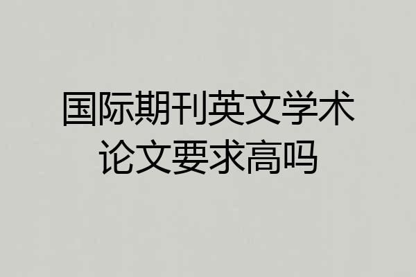 国际期刊英文学术论文要求高吗
