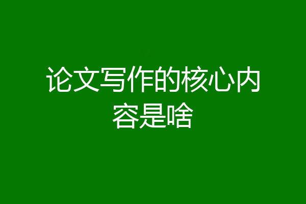 论文写作的核心内容是啥