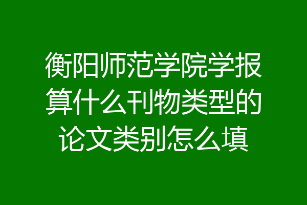 衡阳师范学院学报算什么刊物类型的论文类别怎么填