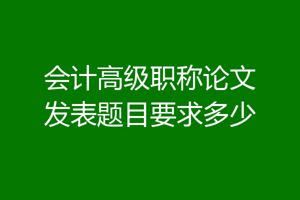 会计高级职称论文发表题目要求多少
