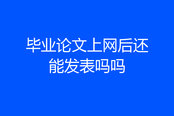 毕业论文上网后还能发表吗吗