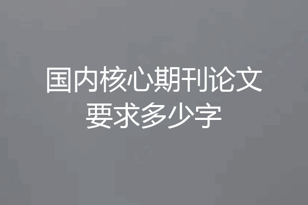 国内核心期刊论文要求多少字