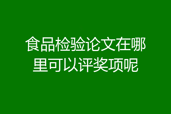食品检验论文在哪里可以评奖项呢