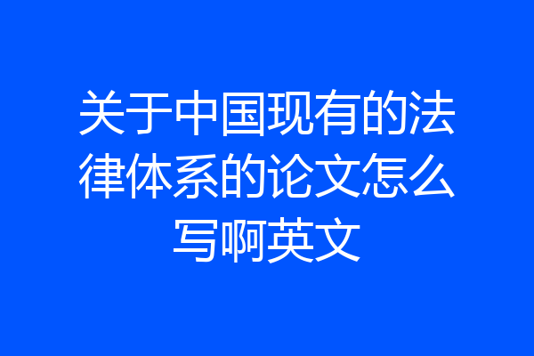 关于中国现有的法律体系的论文怎么写啊英文