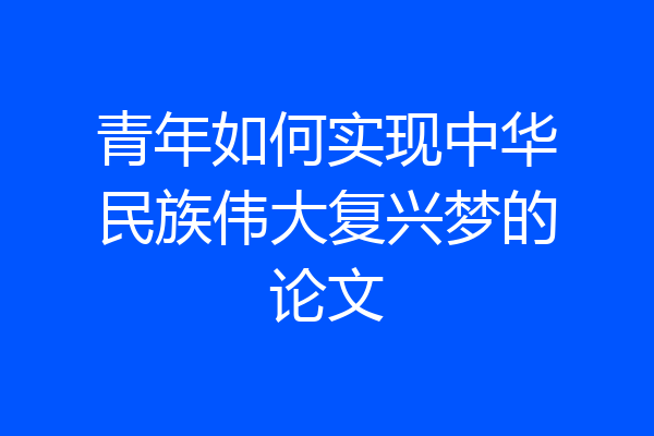 青年如何实现中华民族伟大复兴梦的论文