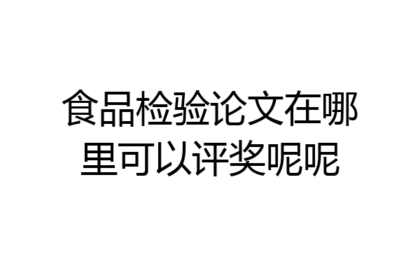 食品检验论文在哪里可以评奖呢呢
