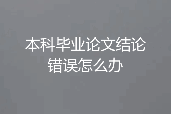 本科毕业论文结论错误怎么办