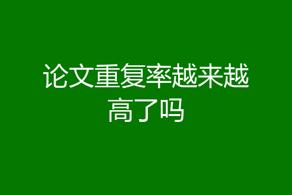 论文重复率越来越高了吗