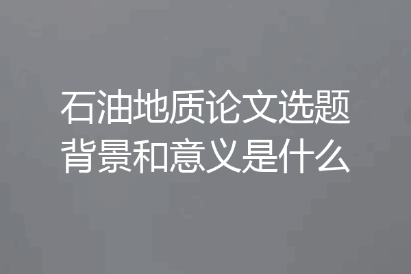 石油地质论文选题背景和意义是什么