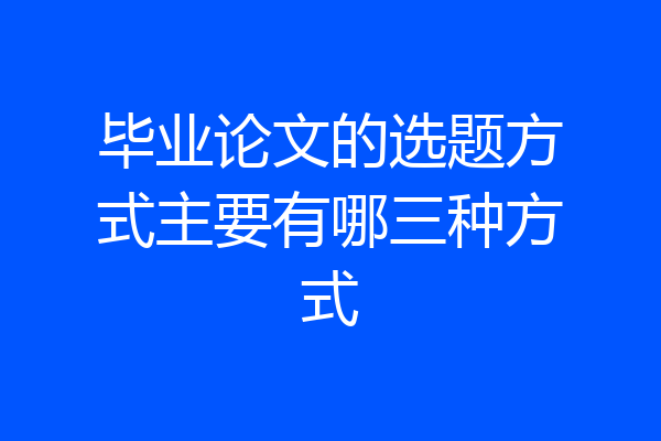 毕业论文的选题方式主要有哪三种方式