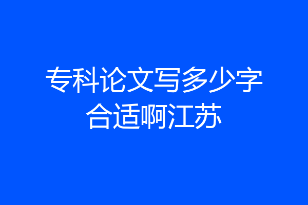 专科论文写多少字合适啊江苏