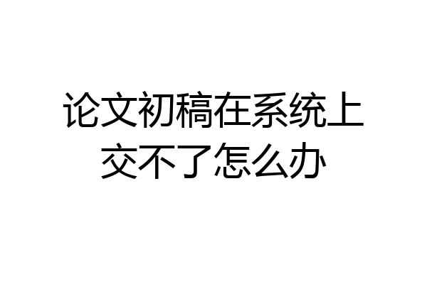 论文初稿在系统上交不了怎么办