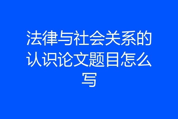 法律与社会关系的认识论文题目怎么写