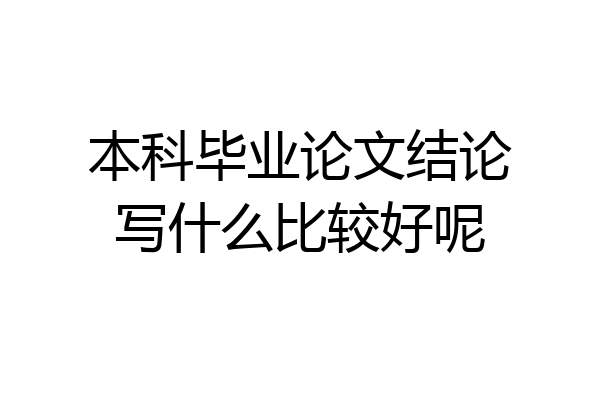 本科毕业论文结论写什么比较好呢