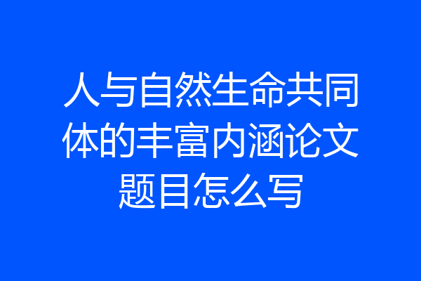 人与自然生命共同体的丰富内涵论文题目怎么写