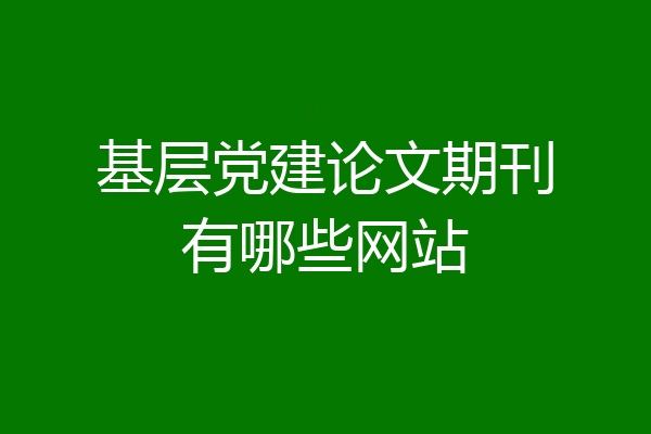 基层党建论文期刊有哪些网站