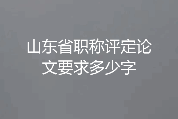 山东省职称评定论文要求多少字