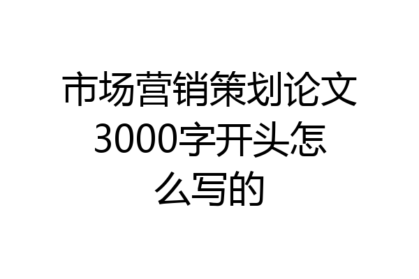 市场营销策划论文3000字开头怎么写的
