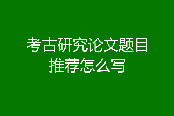 考古研究论文题目推荐怎么写
