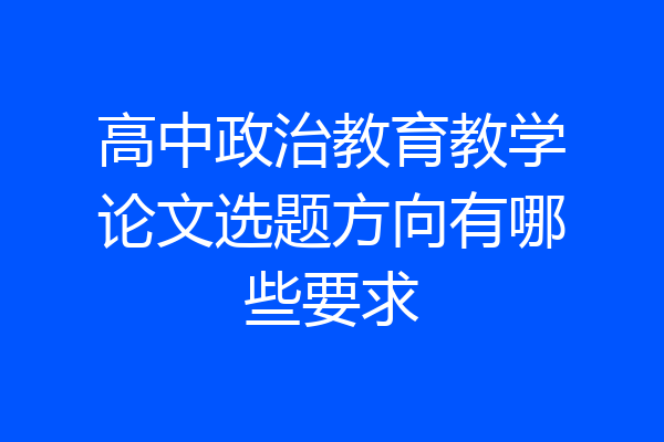 高中政治教育教学论文选题方向有哪些要求