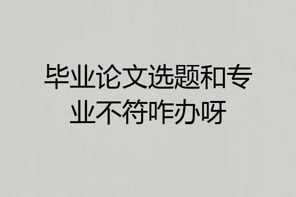 毕业论文选题和专业不符咋办呀