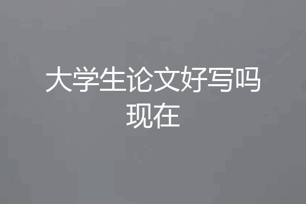 大学生论文好写吗现在