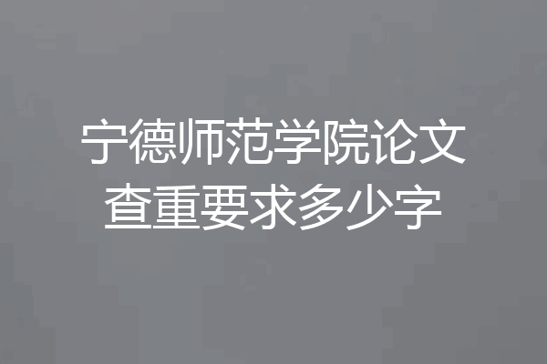 宁德师范学院论文查重要求多少字